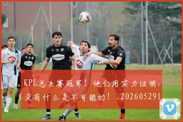 KPL总决赛冠军！他们用实力证明，没有什么是不可能的！_20260529145906