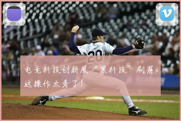 电竞科技创新展“黑科技”刷屏，这操作太秀了！