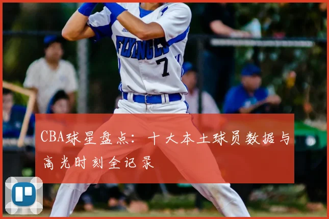 CBA球星盘点：十大本土球员数据与高光时刻全记录