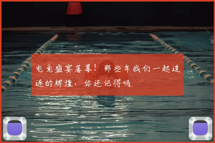 电竞盛宴落幕！那些年我们一起追逐的辉煌，你还记得吗