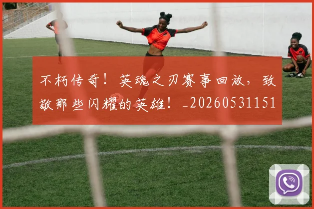 不朽传奇！英魂之刃赛事回放，致敬那些闪耀的英雄！_20260531151305