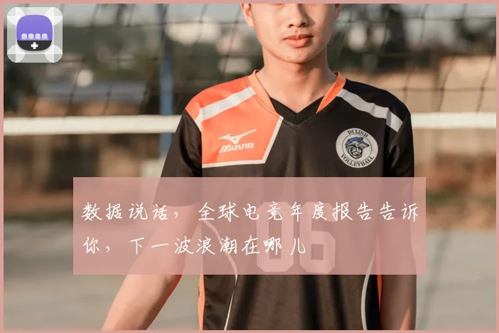 数据说话，全球电竞年度报告告诉你，下一波浪潮在哪儿