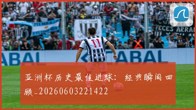 亚洲杯历史最佳进球：经典瞬间回顾_20260603221422