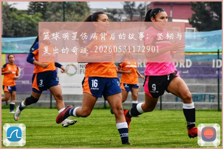 篮球明星伤病背后的故事：坚韧与复出的奇迹_20260531172901