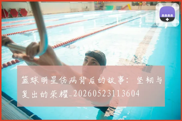 篮球明星伤病背后的故事：坚韧与复出的荣耀_20260523113604