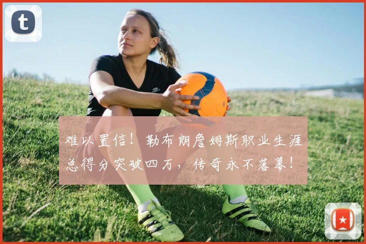 难以置信！勒布朗詹姆斯职业生涯总得分突破四万，传奇永不落幕！