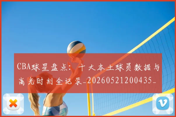 CBA球星盘点：十大本土球员数据与高光时刻全记录_20260521200435_20260702163656