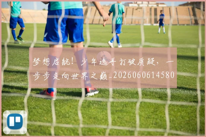 梦想启航！少年选手打破质疑，一步步走向世界之巅_20260606145804