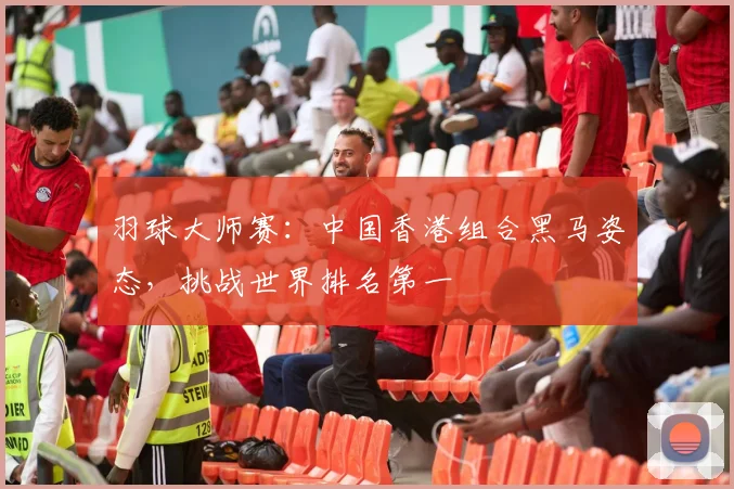 羽球大师赛：中国香港组合黑马姿态，挑战世界排名第一