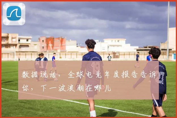 数据说话,全球电竞年度报告告诉你,下一波浪潮在哪儿