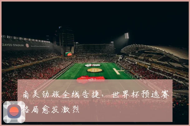南美劲旅全线告捷，世界杯预选赛格局愈发激烈