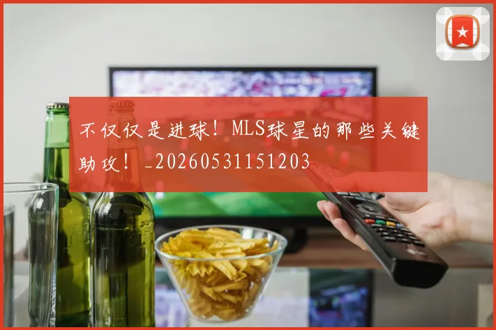 不仅仅是进球！MLS球星的那些关键助攻！_20260531151203