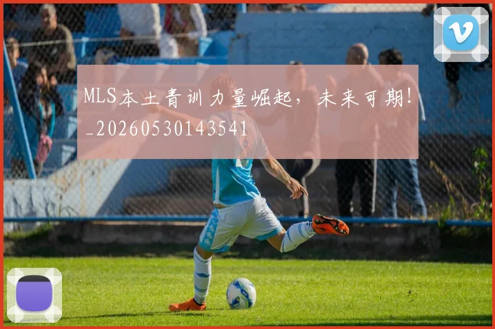MLS本土青训力量崛起，未来可期！_20260530143541