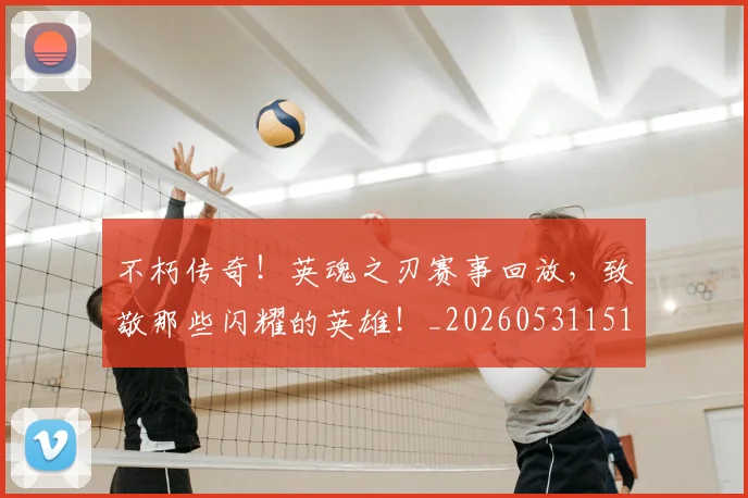 不朽传奇！英魂之刃赛事回放，致敬那些闪耀的英雄！_20260531151305