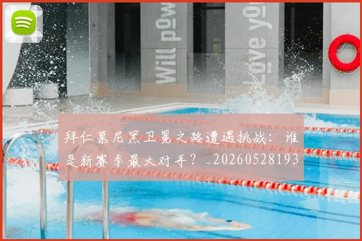 拜仁慕尼黑卫冕之路遭遇挑战：谁是新赛季最大对手？_20260528193014