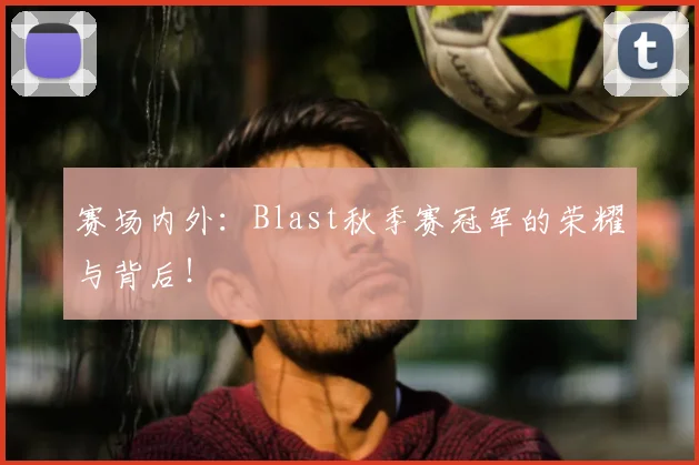 赛场内外：Blast秋季赛冠军的荣耀与背后！