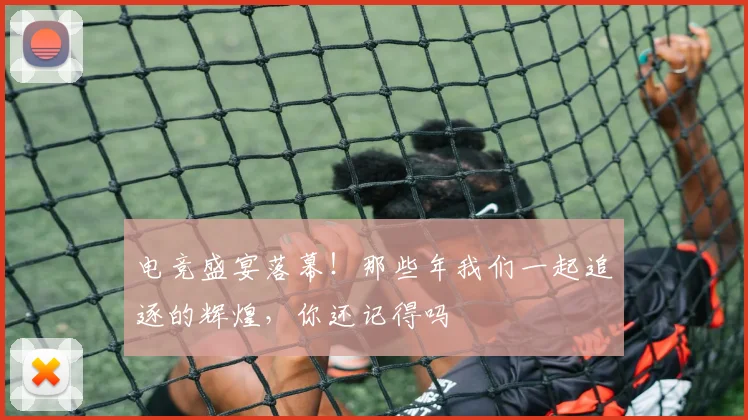 电竞盛宴落幕！那些年我们一起追逐的辉煌，你还记得吗