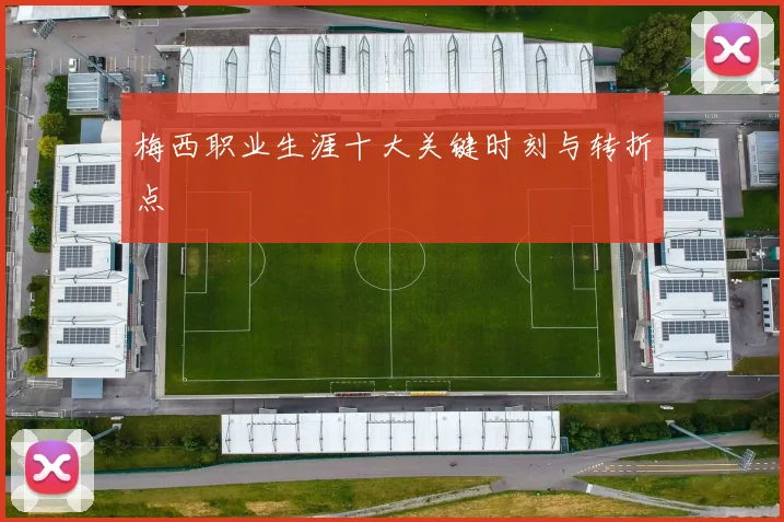 梅西职业生涯十大关键时刻与转折点