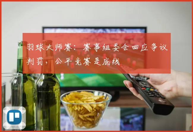 羽球大师赛：赛事组委会回应争议判罚，公平竞赛是底线