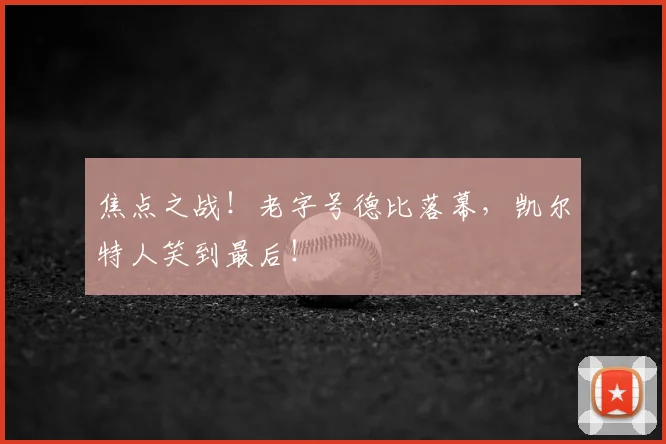 焦点之战！老字号德比落幕，凯尔特人笑到最后！