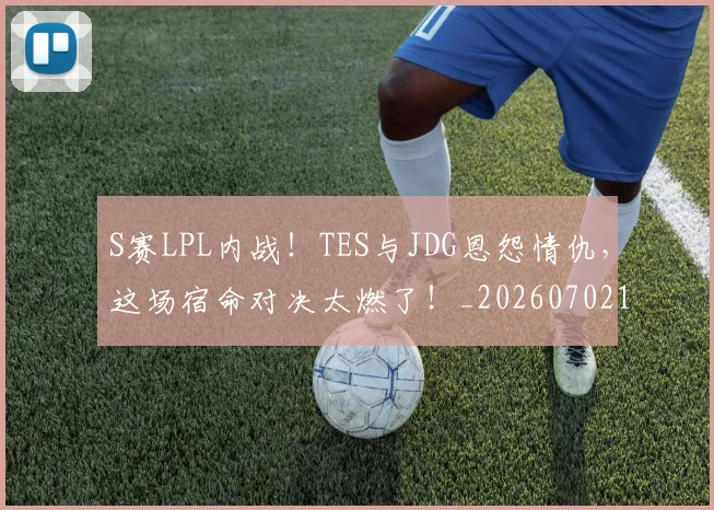 S赛LPL内战！TES与JDG恩怨情仇，这场宿命对决太燃了！_20260702170927