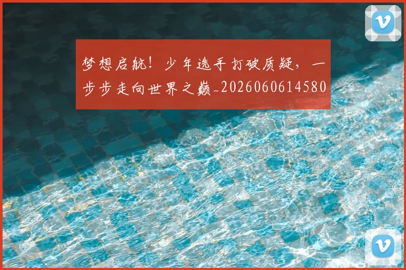 梦想启航！少年选手打破质疑，一步步走向世界之巅_20260606145804