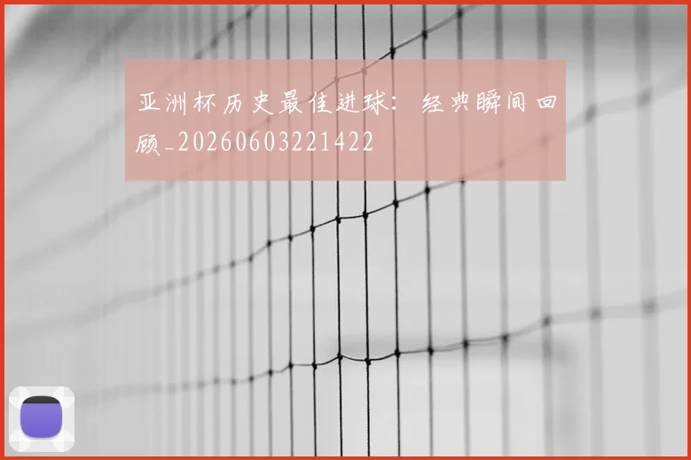 亚洲杯历史最佳进球：经典瞬间回顾_20260603221422