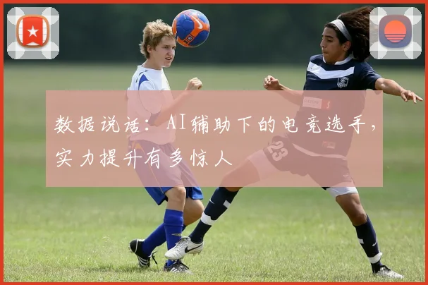数据说话：AI辅助下的电竞选手，实力提升有多惊人