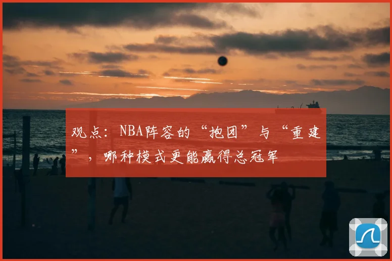 观点：NBA阵容的“抱团”与“重建”，哪种模式更能赢得总冠军
