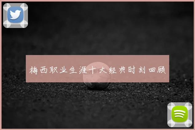 梅西职业生涯十大经典时刻回顾