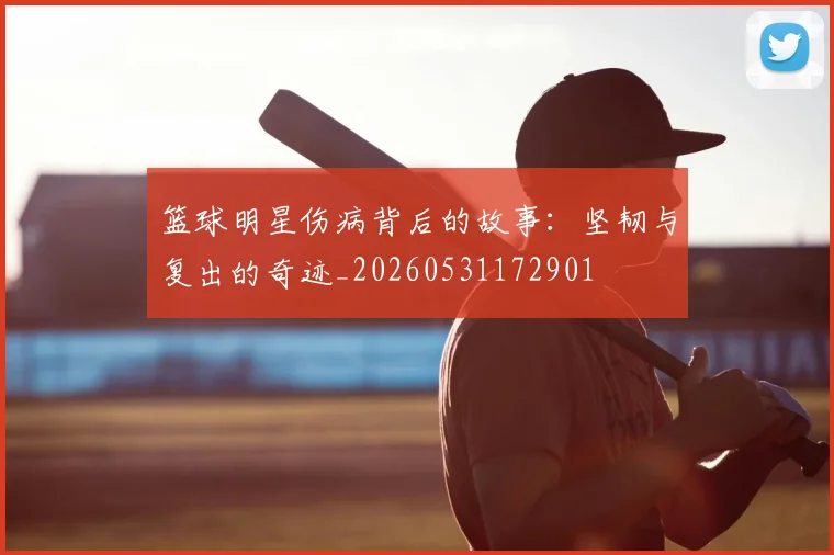 篮球明星伤病背后的故事：坚韧与复出的奇迹_20260531172901