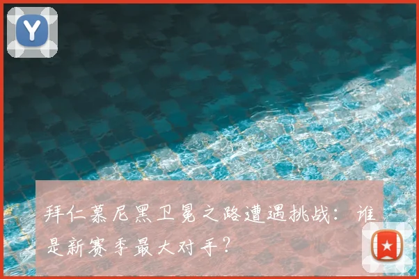 拜仁慕尼黑卫冕之路遭遇挑战：谁是新赛季最大对手？
