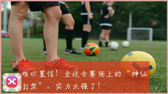 难以置信！全运会赛场上的“神仙打架”，实力太强了！