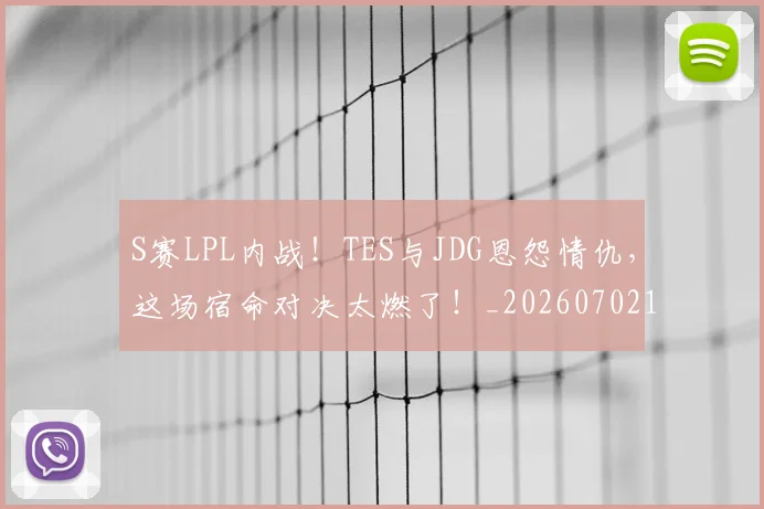 S赛LPL内战！TES与JDG恩怨情仇，这场宿命对决太燃了！_20260702170927